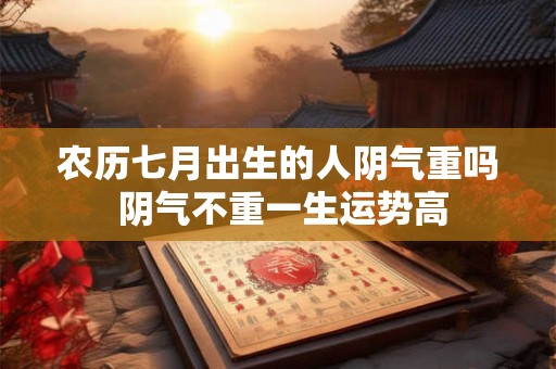 农历七月出生的人阴气重吗 阴气不重一生运势高