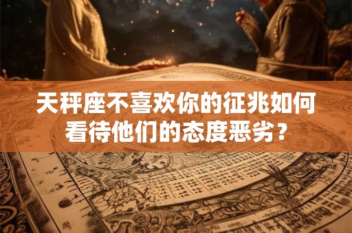天秤座不喜欢你的征兆如何看待他们的态度恶劣？