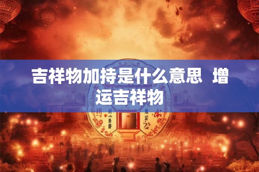 吉祥物加持是什么意思  增运吉祥物