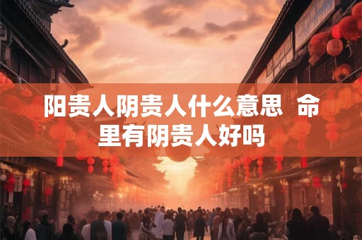 阳贵人阴贵人什么意思  命里有阴贵人好吗