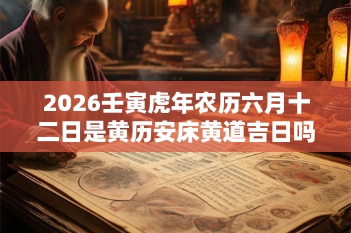 2026壬寅虎年农历六月十二日是黄历安床黄道吉日吗? 2026壬寅虎年农历六月十二日是黄历安床黄道吉日吗?