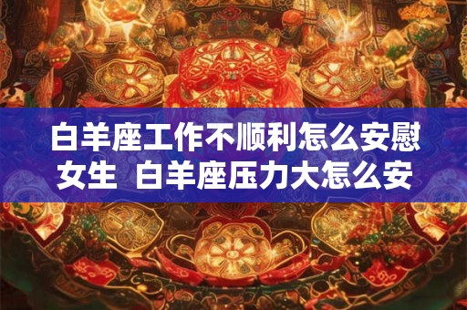 白羊座工作不顺利怎么安慰女生  白羊座压力大怎么安慰