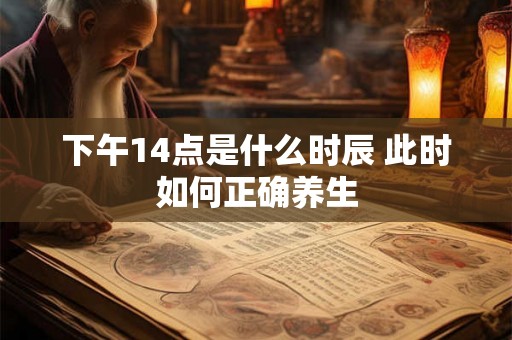 下午14点是什么时辰 此时如何正确养生