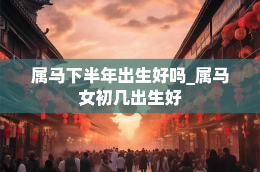 属马下半年出生好吗_属马女初几出生好