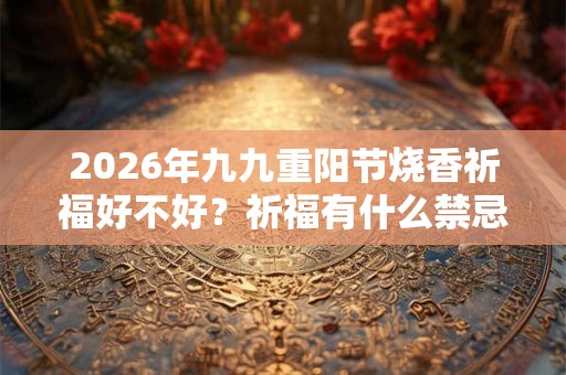 2026年九九重阳节烧香祈福好不好？祈福有什么禁忌？