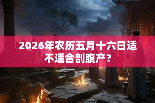 2026年农历五月十六日适不适合剖腹产？