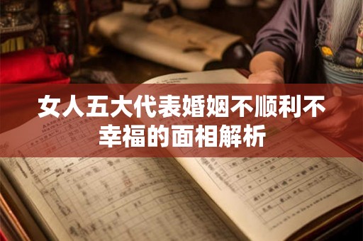 女人五大代表婚姻不顺利不幸福的面相解析 女人五大代表婚姻不顺利不幸福的面相解析