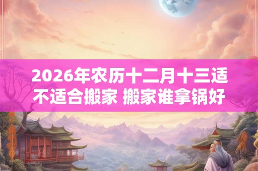 2026年农历十二月十三适不适合搬家 搬家谁拿锅好