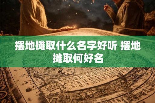摆地摊取什么名字好听 摆地摊取何好名