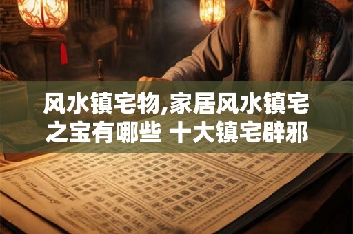 风水镇宅物,家居风水镇宅之宝有哪些 十大镇宅辟邪之物