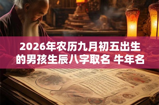 2026年农历九月初五出生的男孩生辰八字取名 牛年名字推荐 2026年农历九月初五出生的男孩生辰八字取名 牛年名字推荐