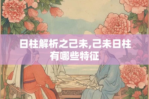 日柱解析之己未,己未日柱有哪些特征