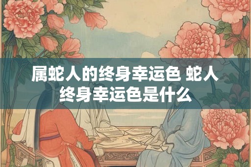 属蛇人的终身幸运色 蛇人终身幸运色是什么