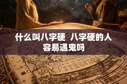 什么叫八字硬  八字硬的人容易遇鬼吗