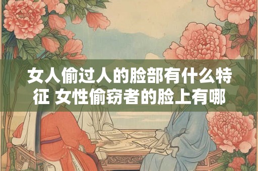 女人偷过人的脸部有什么特征 女性偷窃者的脸上有哪些特征