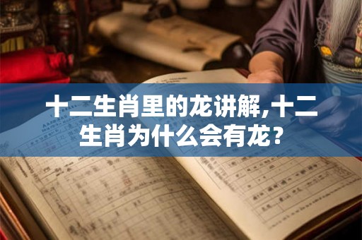 十二生肖里的龙讲解,十二生肖为什么会有龙？