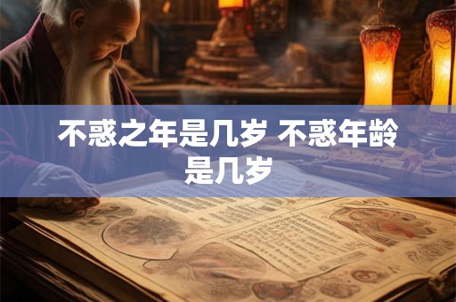 不惑之年是几岁 不惑年龄是几岁