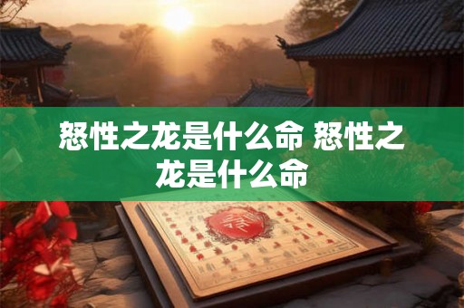 怒性之龙是什么命 怒性之龙是什么命 怒性之龙是什么命 怒性之龙是什么命