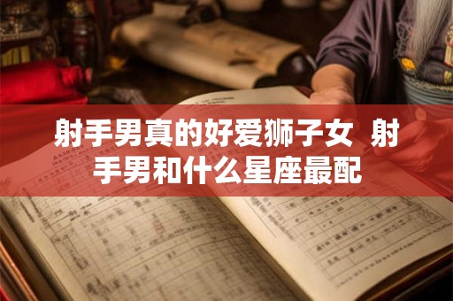 射手男真的好爱狮子女  射手男和什么星座最配