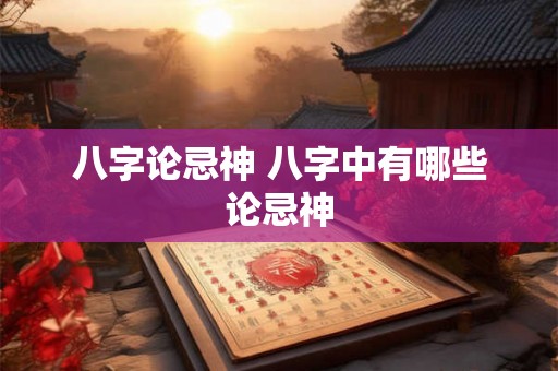 八字论忌神 八字中有哪些论忌神 八字论忌神 八字中有哪些论忌神