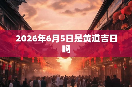 2026年6月5日是黄道吉日吗