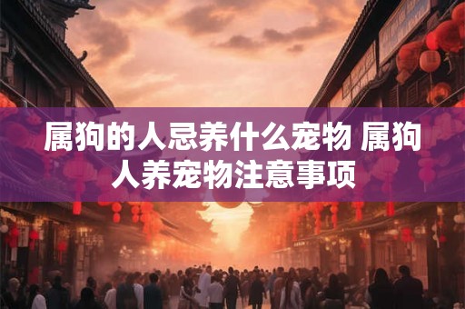 属狗的人忌养什么宠物 属狗人养宠物注意事项 属狗的人忌养什么宠物 属狗人养宠物注意事项