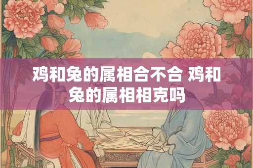 鸡和兔的属相合不合 鸡和兔的属相相克吗