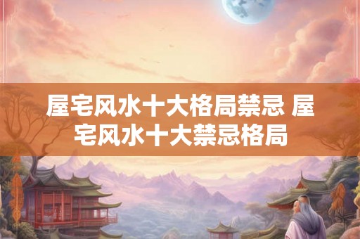 屋宅风水十大格局禁忌 屋宅风水十大禁忌格局