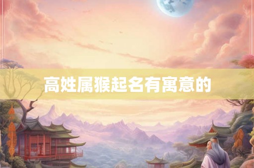 高姓属猴起名有寓意的 高姓属猴起名有寓意的