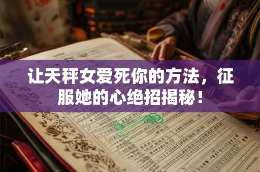 让天秤女爱死你的方法,征服她的心绝招揭秘! 让天秤女爱死你的方法,征服她的心绝招揭秘!