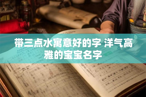 带三点水寓意好的字 洋气高雅的宝宝名字