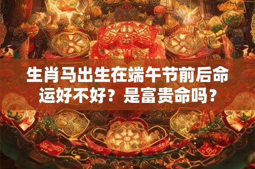 生肖马出生在端午节前后命运好不好?是富贵命吗? 生肖马出生在端午节前后命运好不好?是富贵命吗?