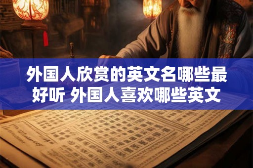 外国人欣赏的英文名哪些最好听 外国人喜欢哪些英文名