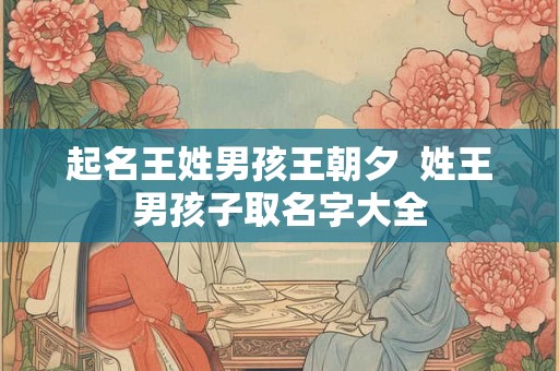 起名王姓男孩王朝夕 姓王男孩子取名字大全 起名王姓男孩王朝夕 姓王男孩子取名字大全