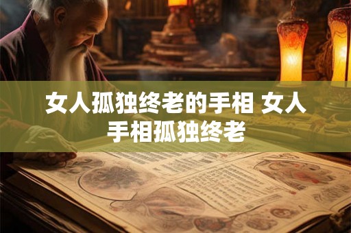 女人孤独终老的手相 女人手相孤独终老