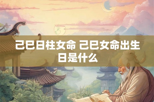 己巳日柱女命 己巳女命出生日是什么