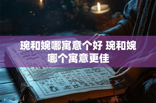 琬和婉哪寓意个好 琬和婉哪个寓意更佳 琬和婉哪寓意个好 琬和婉哪个寓意更佳