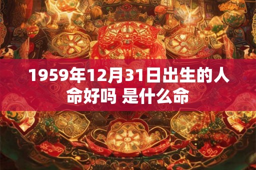 1959年12月31日出生的人命好吗 是什么命 1959年12月31日出生的人命好吗 是什么命
