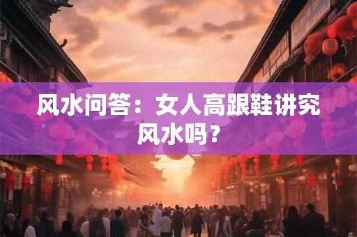 风水问答：女人高跟鞋讲究风水吗？