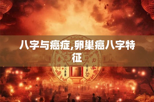 八字与癌症,卵巢癌八字特征 八字与癌症,卵巢癌八字特征