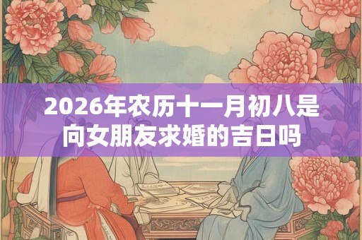 2026年农历十一月初八是向女朋友求婚的吉日吗 2026年农历十一月初八是向女朋友求婚的吉日吗