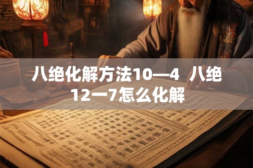 八绝化解方法10—4 八绝12一7怎么化解 八绝化解方法10—4 八绝12一7怎么化解