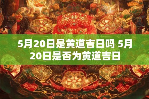 5月20日是黄道吉日吗 5月20日是否为黄道吉日