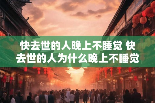 快去世的人晚上不睡觉 快去世的人为什么晚上不睡觉