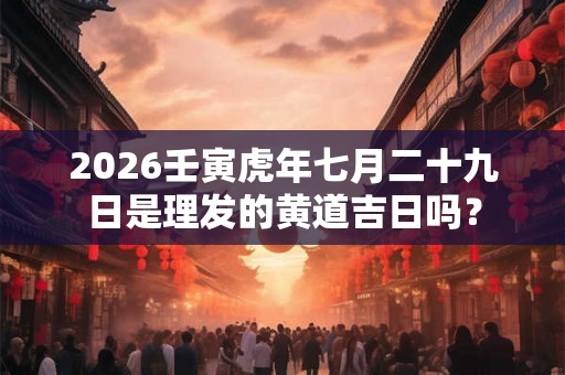 2026壬寅虎年七月二十九日是理发的黄道吉日吗？