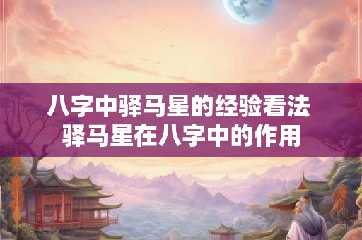 八字中驿马星的经验看法 驿马星在八字中的作用
