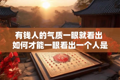 有钱人的气质一眼就看出 如何才能一眼看出一个人是否具备有钱人的气质 有钱人的气质一眼就看出 如何才能一眼看出一个人是否具备有钱人的气质