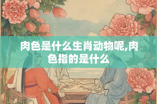 肉色是什么生肖动物呢,肉色指的是什么 肉色是什么生肖动物呢,肉色指的是什么