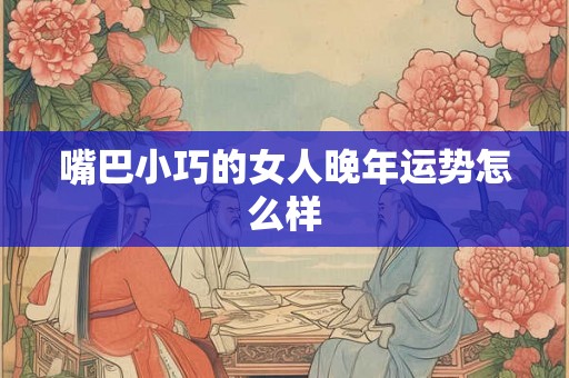 嘴巴小巧的女人晚年运势怎么样