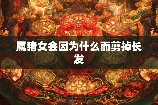 属猪女会因为什么而剪掉长发